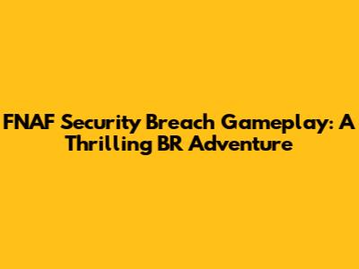 FNAF Security Breach Gameplay: A Thrilling BR Adventure