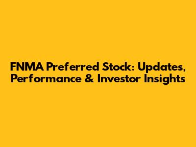FNMA Preferred Stock: Updates, Performance & Investor Insights