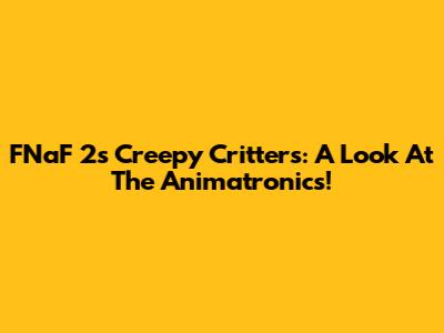 FNaF 2's Creepy Critters: A Look At The Animatronics!
