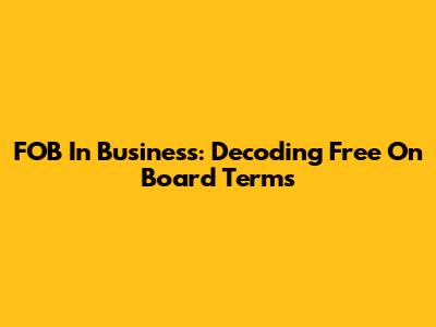 FOB In Business: Decoding Free On Board Terms