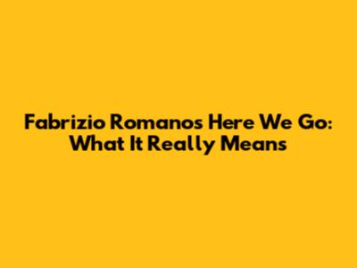Fabrizio Romano's "Here We Go": What It Really Means