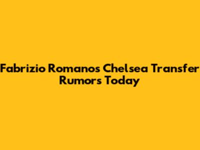 Fabrizio Romano's Chelsea Transfer Rumors Today