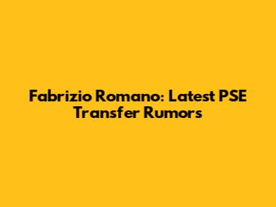 Fabrizio Romano: Latest PSE Transfer Rumors