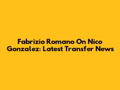Fabrizio Romano On Nico Gonzalez: Latest Transfer News