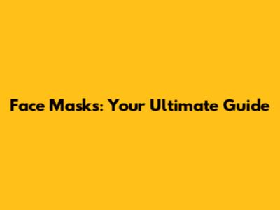 Face Masks: Your Ultimate Guide