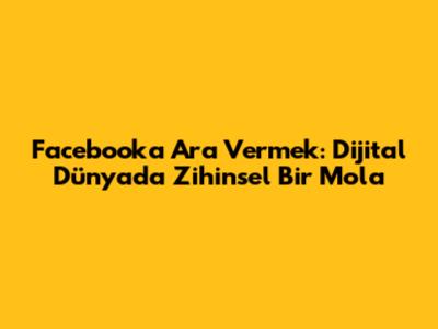 Facebook'a Ara Vermek: Dijital Dünyada Zihinsel Bir Mola