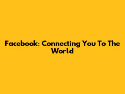 Facebook: Connecting You To The World