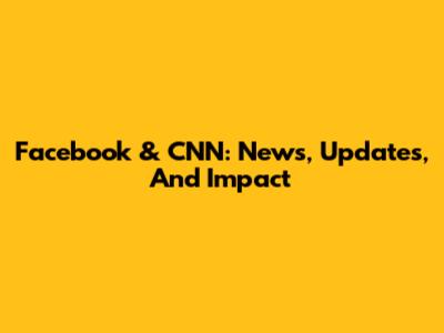 Facebook & CNN: News, Updates, And Impact