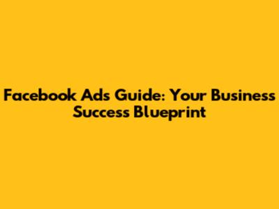 Facebook Ads Guide: Your Business Success Blueprint