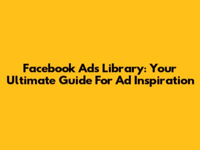 Facebook Ads Library: Your Ultimate Guide For Ad Inspiration