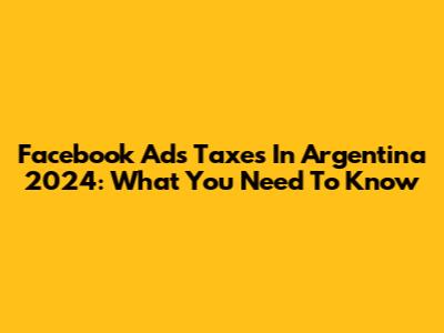Facebook Ads Taxes In Argentina 2024: What You Need To Know
