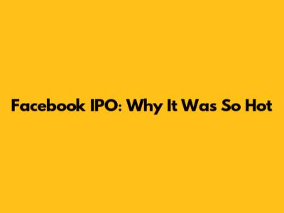 Facebook IPO: Why It Was So Hot