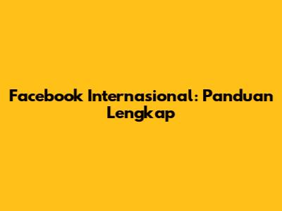 Facebook Internasional: Panduan Lengkap