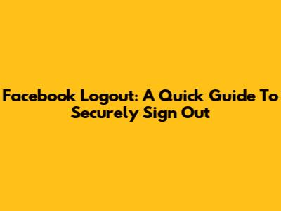 Facebook Logout: A Quick Guide To Securely Sign Out
