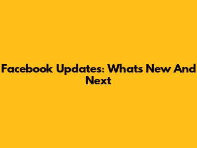 Facebook Updates: What's New And Next