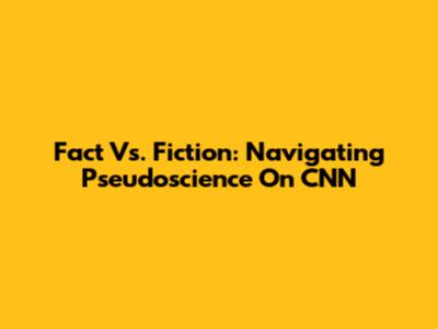 Fact Vs. Fiction: Navigating Pseudoscience On CNN