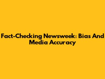 Fact-Checking Newsweek: Bias And Media Accuracy