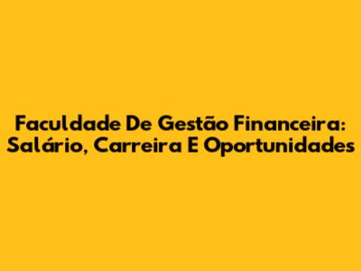 Faculdade De Gestão Financeira: Salário, Carreira E Oportunidades