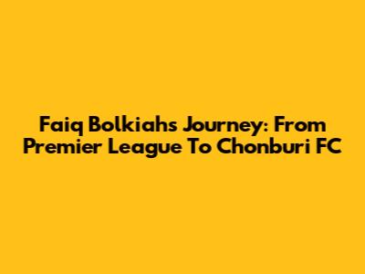 Faiq Bolkiah's Journey: From Premier League To Chonburi FC