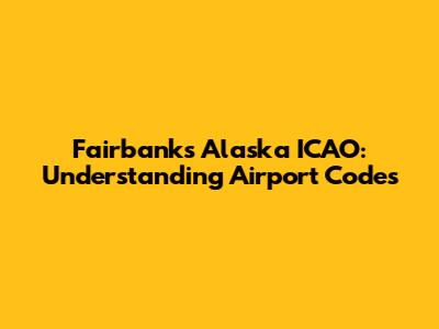 Fairbanks Alaska ICAO: Understanding Airport Codes