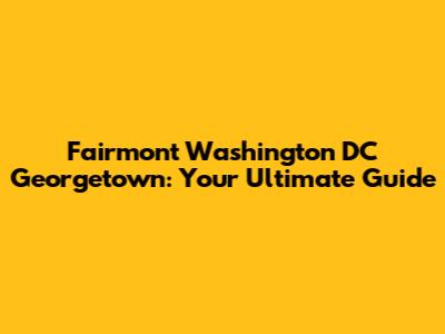 Fairmont Washington DC Georgetown: Your Ultimate Guide