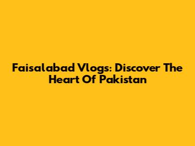 Faisalabad Vlogs: Discover The Heart Of Pakistan
