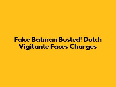 Fake Batman Busted! Dutch Vigilante Faces Charges