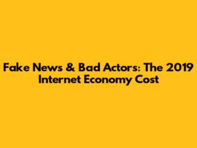 Fake News & Bad Actors: The 2019 Internet Economy Cost