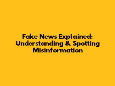 Fake News Explained: Understanding & Spotting Misinformation