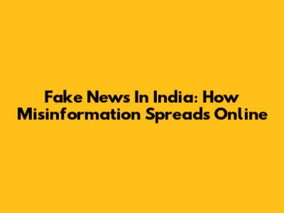 Fake News In India: How Misinformation Spreads Online