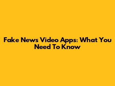 Fake News Video Apps: What You Need To Know