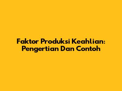 Faktor Produksi Keahlian: Pengertian Dan Contoh