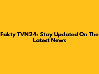 Fakty TVN24: Stay Updated On The Latest News