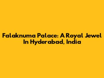 Falaknuma Palace: A Royal Jewel In Hyderabad, India