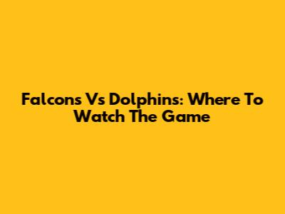 Falcons Vs Dolphins: Where To Watch The Game