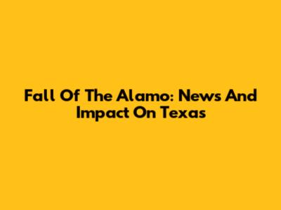 Fall Of The Alamo: News And Impact On Texas