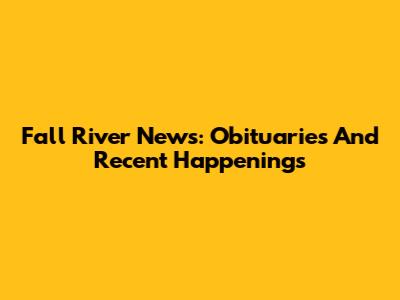 Fall River News: Obituaries And Recent Happenings