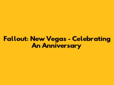 Fallout: New Vegas - Celebrating An Anniversary