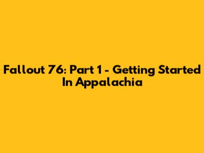 Fallout 76: Part 1 - Getting Started In Appalachia
