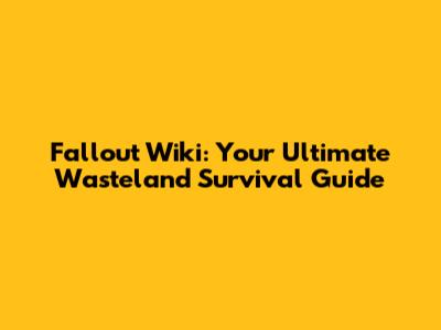 Fallout Wiki: Your Ultimate Wasteland Survival Guide