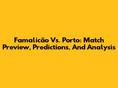 Famalicão Vs. Porto: Match Preview, Predictions, And Analysis