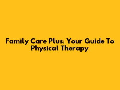 Family Care Plus: Your Guide To Physical Therapy