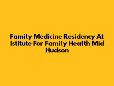 Family Medicine Residency At Istitute For Family Health Mid Hudson