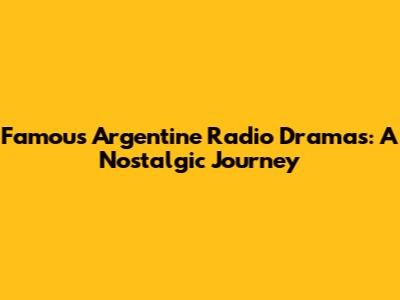Famous Argentine Radio Dramas: A Nostalgic Journey