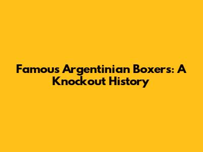 Famous Argentinian Boxers: A Knockout History