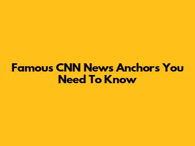 Famous CNN News Anchors You Need To Know
