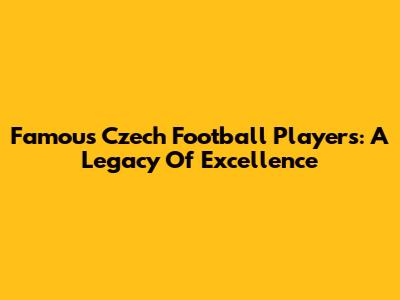 Famous Czech Football Players: A Legacy Of Excellence