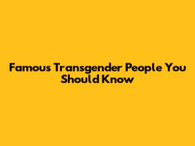 Famous Transgender People You Should Know