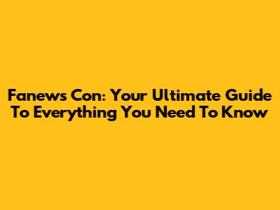 Fanews Con: Your Ultimate Guide To Everything You Need To Know