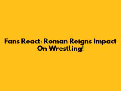 Fans React: Roman Reigns' Impact On Wrestling!